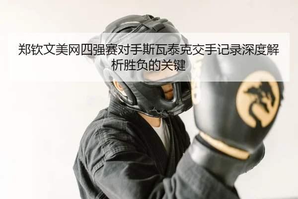 郑钦文美网四强赛对手斯瓦泰克交手记录深度解析胜负的关键
